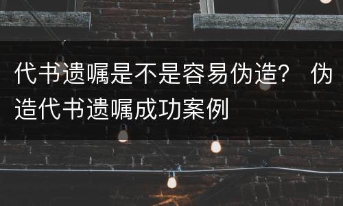 代书遗嘱是不是容易伪造？ 伪造代书遗嘱成功案例