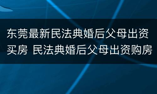 东莞最新民法典婚后父母出资买房 民法典婚后父母出资购房