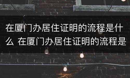在厦门办居住证明的流程是什么 在厦门办居住证明的流程是什么意思