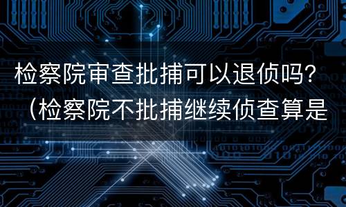检察院审查批捕可以退侦吗？（检察院不批捕继续侦查算是退侦吗）