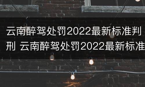 云南醉驾处罚2022最新标准判刑 云南醉驾处罚2022最新标准判刑多少年