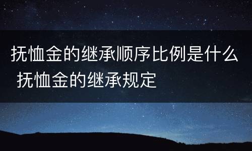 抚恤金的继承顺序比例是什么 抚恤金的继承规定