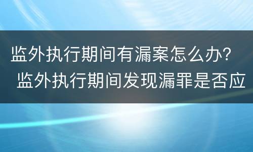 监外执行期间有漏案怎么办？ 监外执行期间发现漏罪是否应当收监