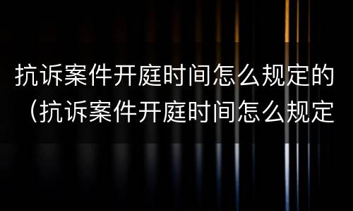 抗诉案件开庭时间怎么规定的（抗诉案件开庭时间怎么规定的呢）