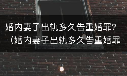 婚内妻子出轨多久告重婚罪？（婚内妻子出轨多久告重婚罪可以）
