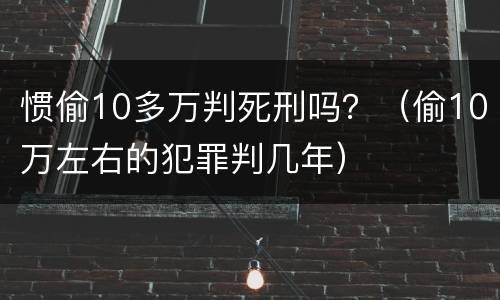 惯偷10多万判死刑吗？（偷10万左右的犯罪判几年）
