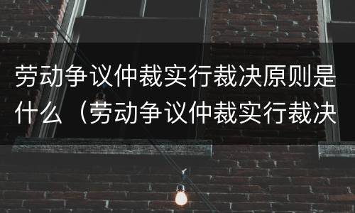 劳动争议仲裁实行裁决原则是什么（劳动争议仲裁实行裁决原则是什么时候）