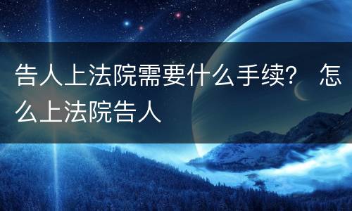 告人上法院需要什么手续？ 怎么上法院告人