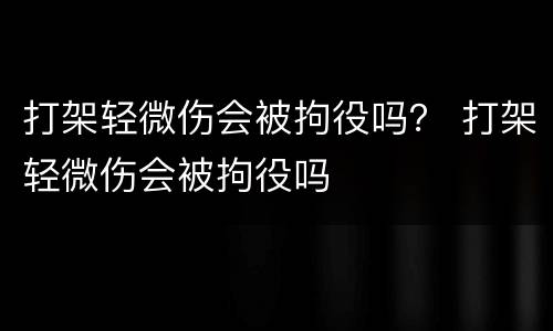 打架轻微伤会被拘役吗？ 打架轻微伤会被拘役吗