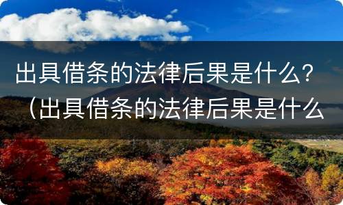 出具借条的法律后果是什么？（出具借条的法律后果是什么呢）