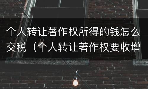 个人转让著作权所得的钱怎么交税（个人转让著作权要收增值税吗）