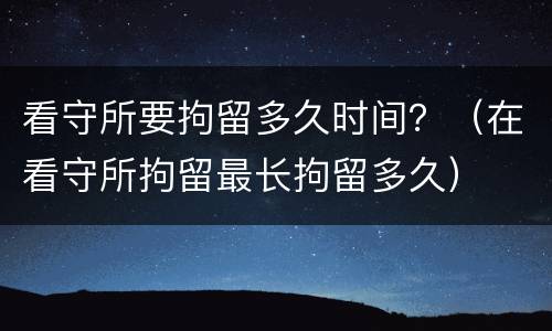 看守所要拘留多久时间？（在看守所拘留最长拘留多久）