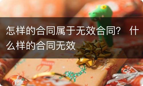 怎样的合同属于无效合同？ 什么样的合同无效