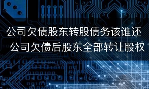 公司欠债股东转股债务该谁还 公司欠债后股东全部转让股权