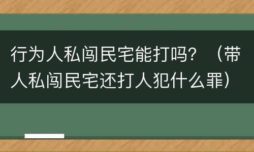 行为人私闯民宅能打吗？（带人私闯民宅还打人犯什么罪）