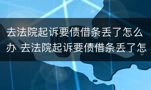 去法院起诉要债借条丢了怎么办 去法院起诉要债借条丢了怎么办呀