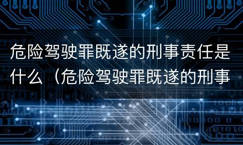 危险驾驶罪既遂的刑事责任是什么（危险驾驶罪既遂的刑事责任是什么情形）