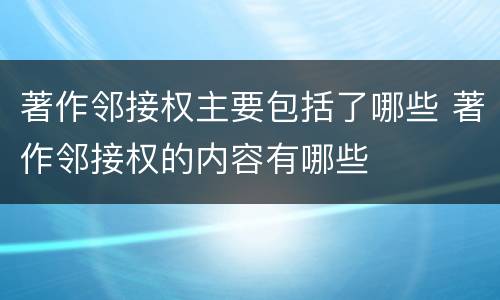 著作邻接权主要包括了哪些 著作邻接权的内容有哪些