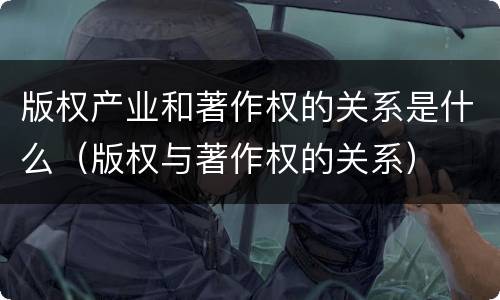 版权产业和著作权的关系是什么（版权与著作权的关系）