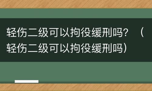 轻伤二级可以拘役缓刑吗？（轻伤二级可以拘役缓刑吗）