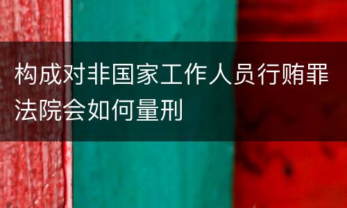 构成对非国家工作人员行贿罪法院会如何量刑