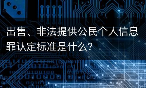 出售、非法提供公民个人信息罪认定标准是什么？