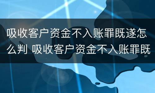 吸收客户资金不入账罪既遂怎么判 吸收客户资金不入账罪既遂怎么判定