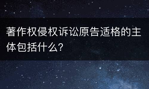 著作权侵权诉讼原告适格的主体包括什么？