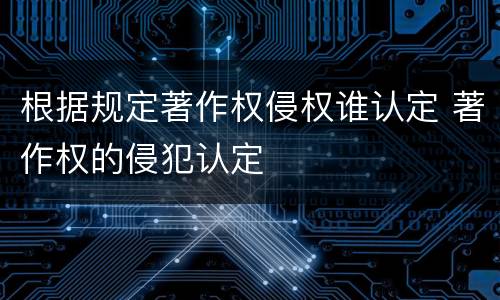 根据规定著作权侵权谁认定 著作权的侵犯认定
