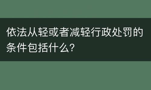 依法从轻或者减轻行政处罚的条件包括什么？
