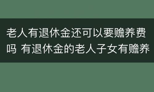 老人有退休金还可以要赡养费吗 有退休金的老人子女有赡养义务吗