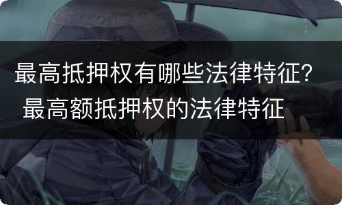 最高抵押权有哪些法律特征？ 最高额抵押权的法律特征