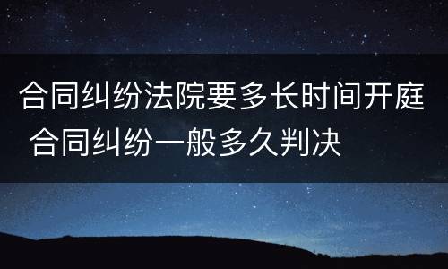 合同纠纷法院要多长时间开庭 合同纠纷一般多久判决