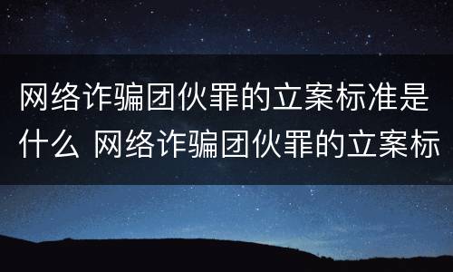 网络诈骗团伙罪的立案标准是什么 网络诈骗团伙罪的立案标准是什么呢