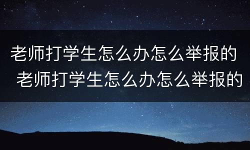 老师打学生怎么办怎么举报的 老师打学生怎么办怎么举报的最有效