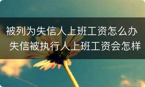 被列为失信人上班工资怎么办 失信被执行人上班工资会怎样