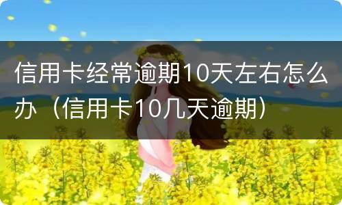 信用卡经常逾期10天左右怎么办（信用卡10几天逾期）