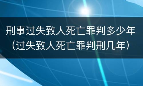 刑事过失致人死亡罪判多少年（过失致人死亡罪判刑几年）