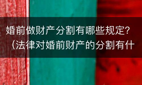 婚前做财产分割有哪些规定？（法律对婚前财产的分割有什么规定?）