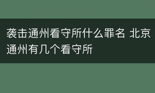 袭击通州看守所什么罪名 北京通州有几个看守所