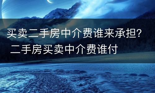 买卖二手房中介费谁来承担？ 二手房买卖中介费谁付
