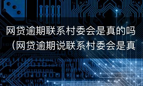 网贷逾期联系村委会是真的吗（网贷逾期说联系村委会是真的吗）