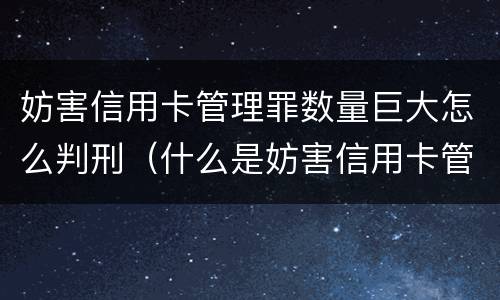妨害信用卡管理罪数量巨大怎么判刑（什么是妨害信用卡管理罪）