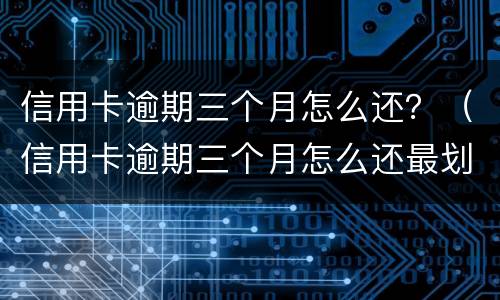 信用卡逾期三个月怎么还？（信用卡逾期三个月怎么还最划算）