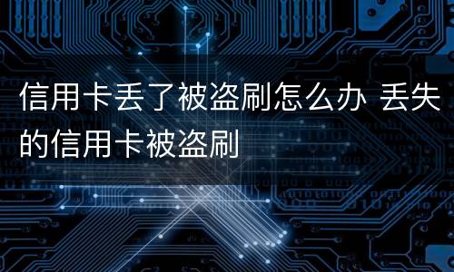 信用卡丢了被盗刷怎么办 丢失的信用卡被盗刷