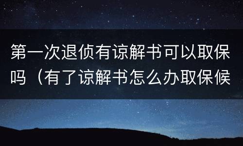 第一次退侦有谅解书可以取保吗（有了谅解书怎么办取保候审）