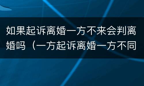 如果起诉离婚一方不来会判离婚吗（一方起诉离婚一方不同意会判离婚吗）