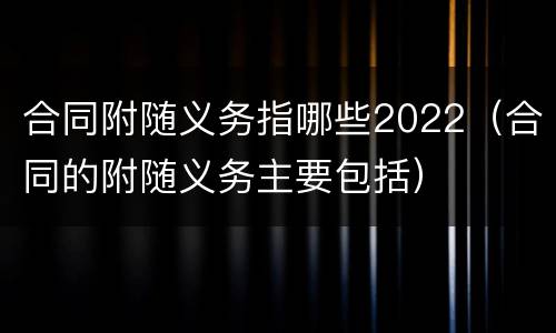 合同附随义务指哪些2022（合同的附随义务主要包括）