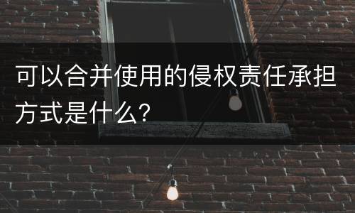 可以合并使用的侵权责任承担方式是什么？