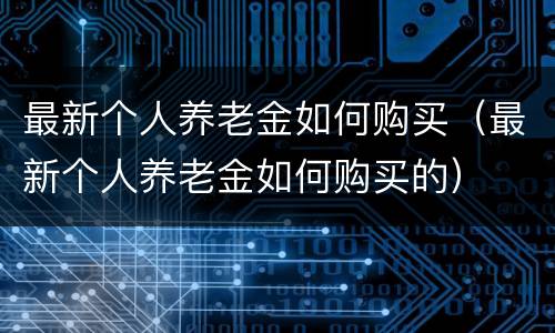 最新个人养老金如何购买（最新个人养老金如何购买的）